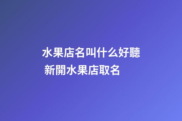 水果店名叫什么好聽 新開水果店取名